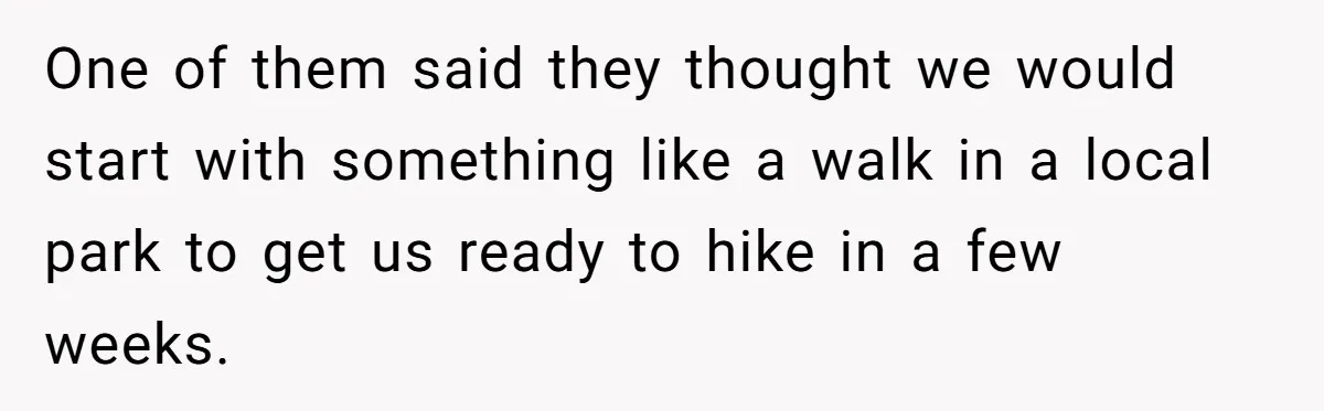 Group Laughs At Training Plan, Then Blames Him When It Falls Apart One of them said they thought we would start with something like a walk in a local park to get us ready to hike in a few weeks.
