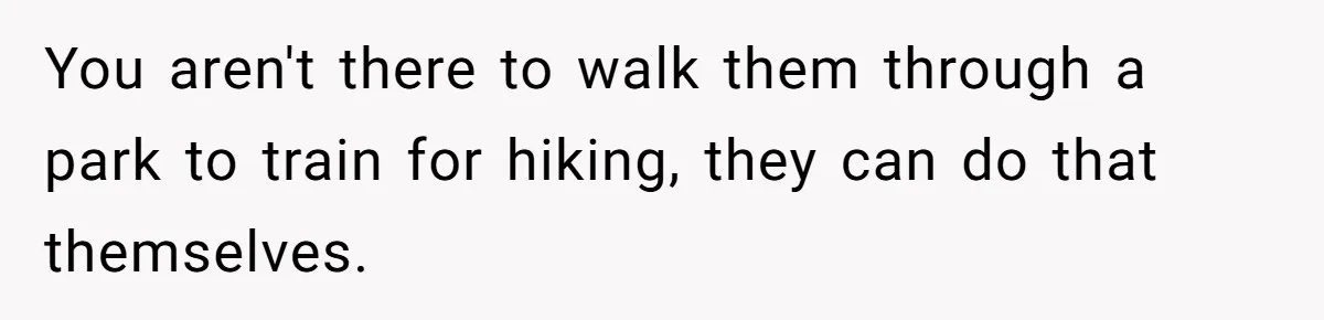 Group Laughs At Training Plan, Then Blames Him When It Falls Apart You aren't there to walk them through a park to train for hiking, they can do that themselves.