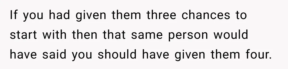 Group Laughs At Training Plan, Then Blames Him When It Falls Apart If you had given them three chances to start with then that same person would have said you should have given them four.