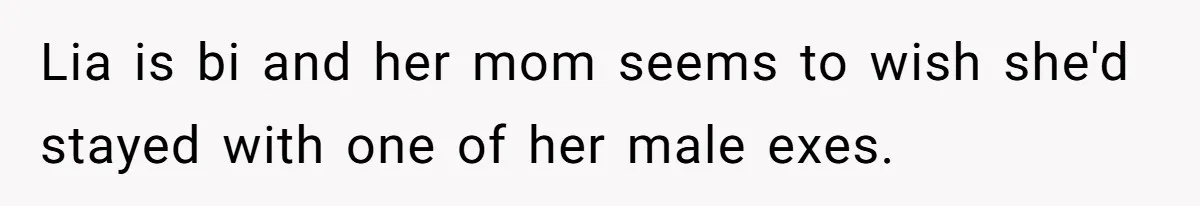 Lia is bi and her mom seems to wish she'd stayed with one of her male exes.