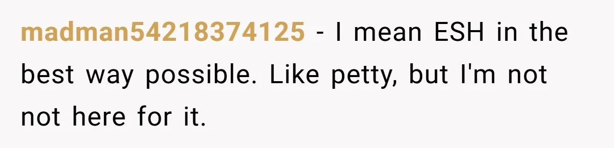 madman54218374125 − I mean ESH in the best way possible. Like petty, but I'm not not here for it.