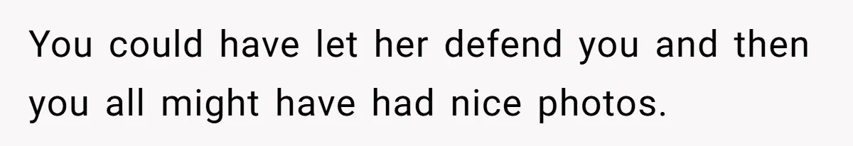 You could have let her defend you and then you all might have had nice photos.