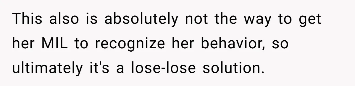 This also is absolutely not the way to get her MIL to recognize her behavior, so ultimately it's a lose-lose solution.