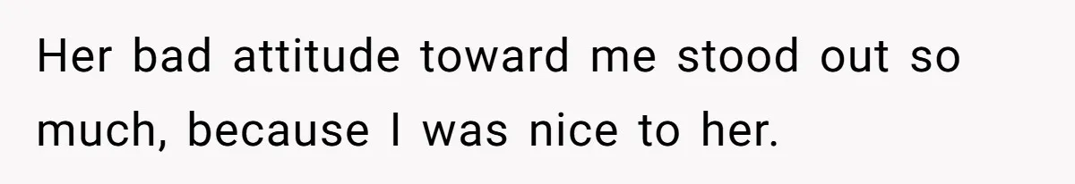 Her bad attitude toward me stood out so much, because I was nice to her.