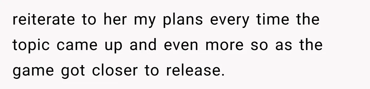 reiterate to her my plans every time the topic came up and even more so as the game got closer to release.