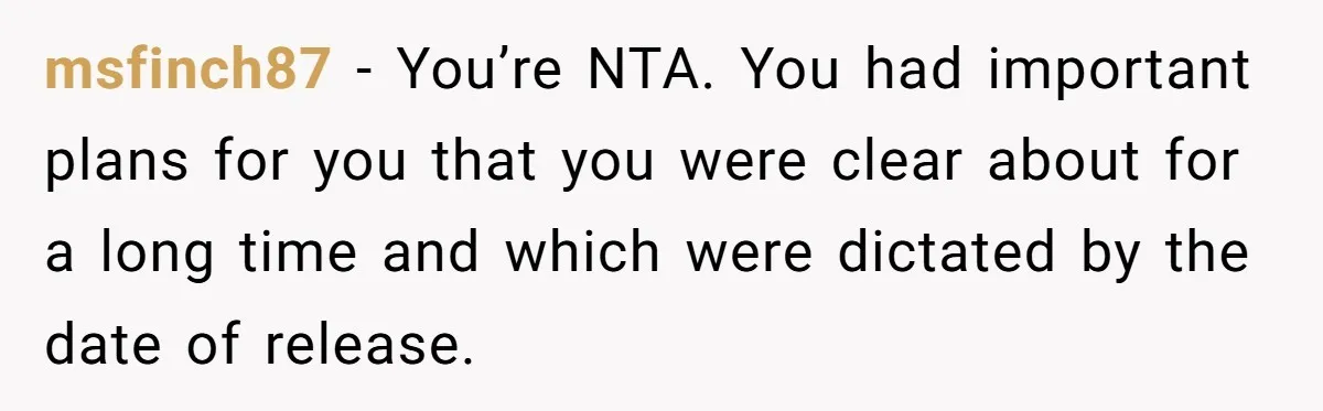 msfinch87 − You’re NTA. You had important plans for you that you were clear about for a long time and which were dictated by the date of release.