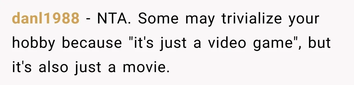 danl1988 − NTA. Some may trivialize your hobby because "it's just a video game", but it's also just a movie.