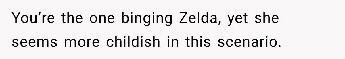 You’re the one binging Zelda, yet she seems more childish in this scenario.