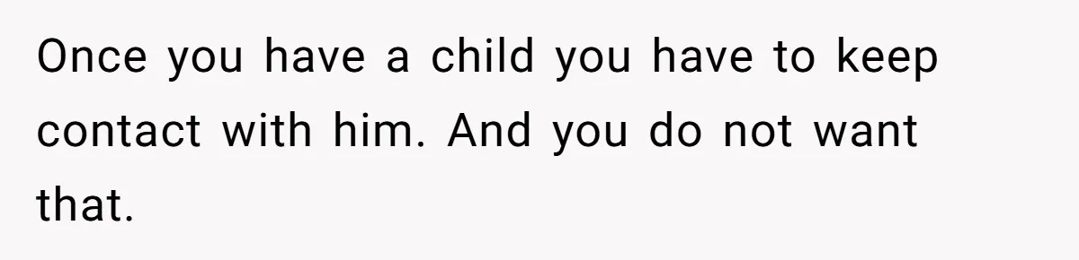 Once you have a child you have to keep contact with him. And you do not want that.