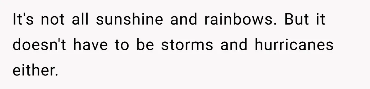 It's not all sunshine and rainbows. But it doesn't have to be storms and hurricanes either.