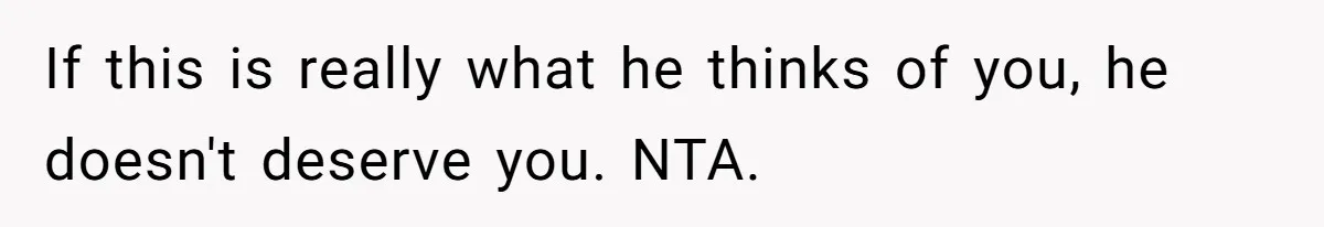 If this is really what he thinks of you, he doesn't deserve you. NTA.