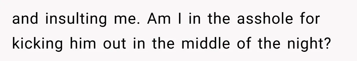 and insulting me. Am I in the asshole for kicking him out in the middle of the night?