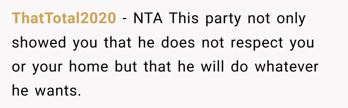 ThatTotal2020 - NTA This party not only showed you that he does not respect you or your home but that he will do whatever he wants.