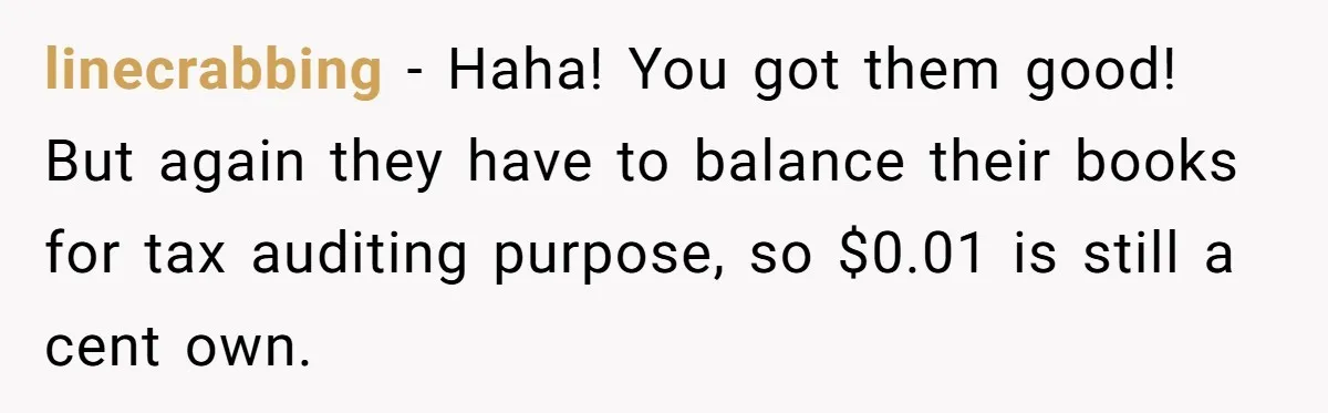 Phone Company Tries to Bill Ex-Customer for $3.50 and Ends Up Paying Him Instead linecrabbing − Haha! You got them good! But again they have to balance their books for tax auditing purpose, so $0.01 is still a cent own.