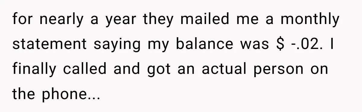 Phone Company Tries to Bill Ex-Customer for $3.50 and Ends Up Paying Him Instead for nearly a year they mailed me a monthly statement saying my balance was $ -.02. I finally called and got an actual person on the phone...