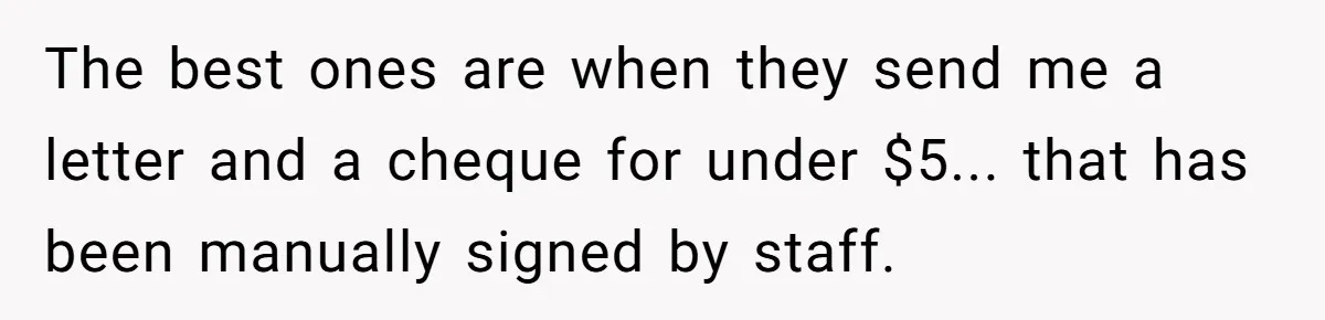 Phone Company Tries to Bill Ex-Customer for $3.50 and Ends Up Paying Him Instead The best ones are when they send me a letter and a cheque for under $5... that has been manually signed by staff.