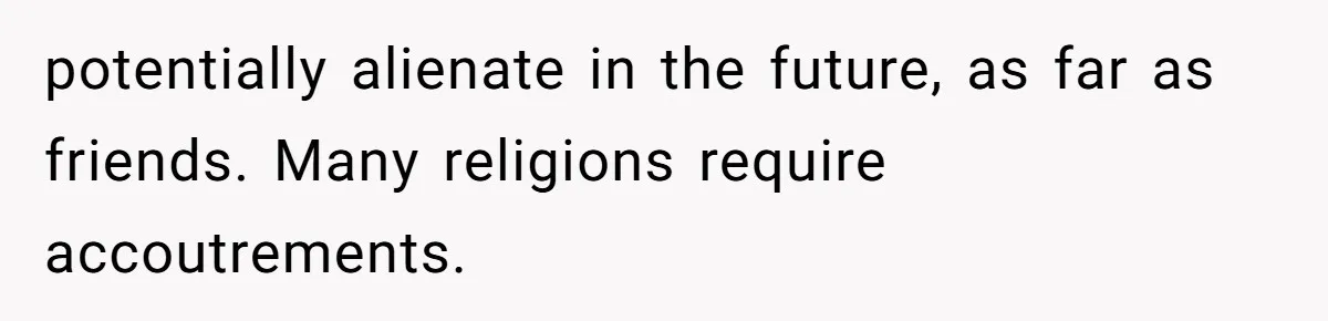 Woman Bans Religion From Her Home To Protect Her Girlfriend’s Trauma, Mother Loses It potentially alienate in the future, as far as friends. Many religions require accoutrements.