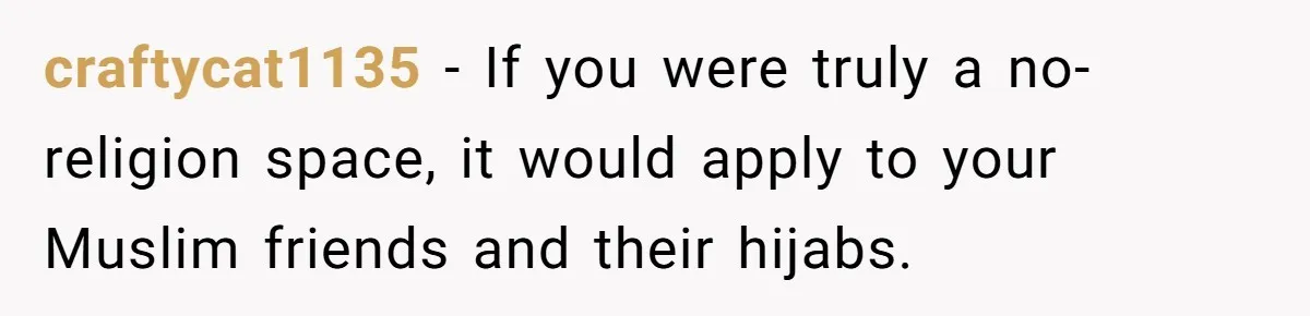 Woman Bans Religion From Her Home To Protect Her Girlfriend’s Trauma, Mother Loses It craftycat1135 − If you were truly a no-religion space, it would apply to your Muslim friends and their hijabs.