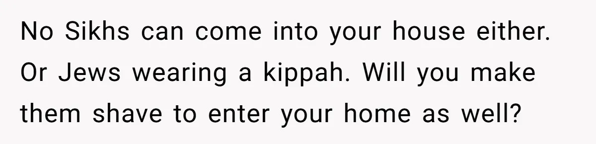 Woman Bans Religion From Her Home To Protect Her Girlfriend’s Trauma, Mother Loses It No Sikhs can come into your house either. Or Jews wearing a kippah. Will you make them shave to enter your home as well?