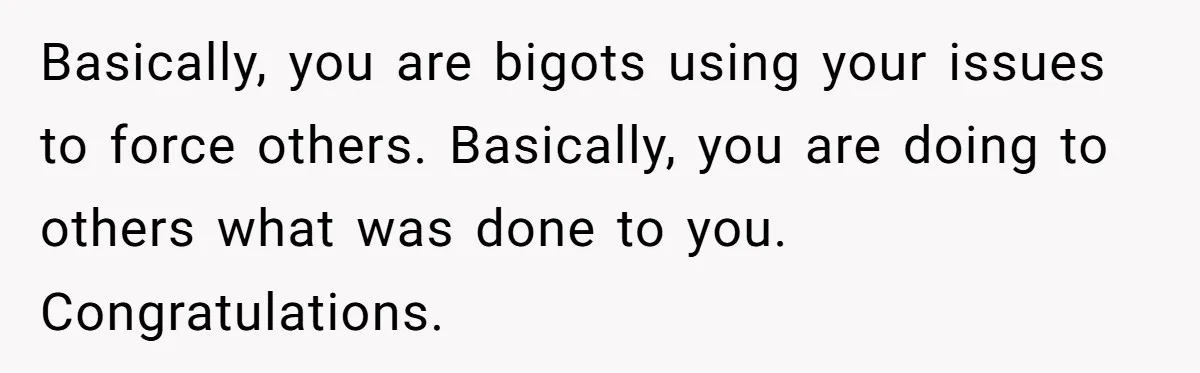 Woman Bans Religion From Her Home To Protect Her Girlfriend’s Trauma, Mother Loses It Basically, you are bigots using your issues to force others. Basically, you are doing to others what was done to you. Congratulations.