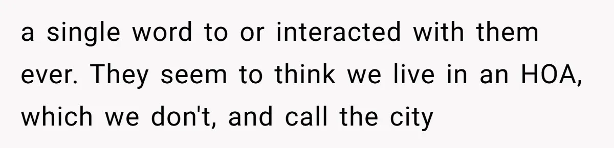 a single word to or interacted with them ever. They seem to think we live in an HOA, which we don't, and call the city