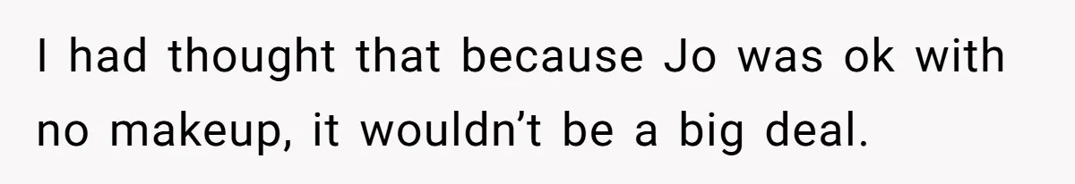 I had thought that because Jo was ok with no makeup, it wouldn’t be a big deal.