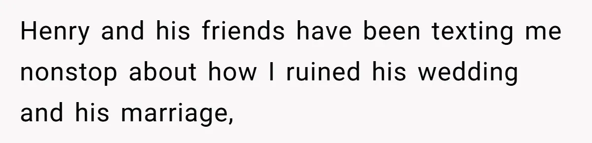 Henry and his friends have been texting me nonstop about how I ruined his wedding and his marriage,