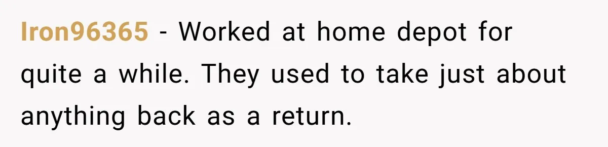 Iron96365 − Worked at home depot for quite a while. They used to take just about anything back as a return.