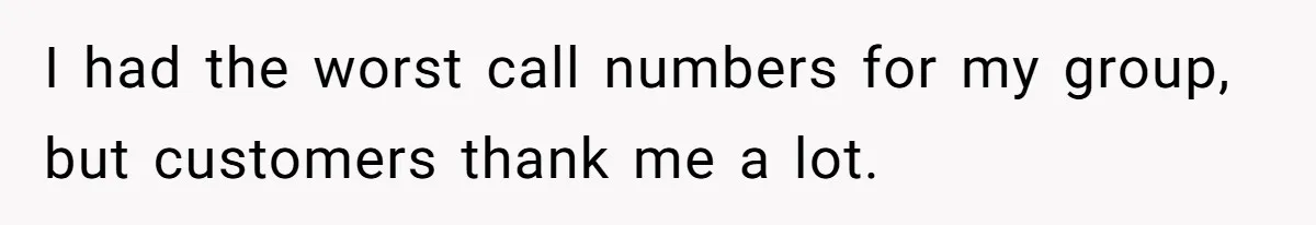 I had the worst call numbers for my group, but customers thank me a lot.