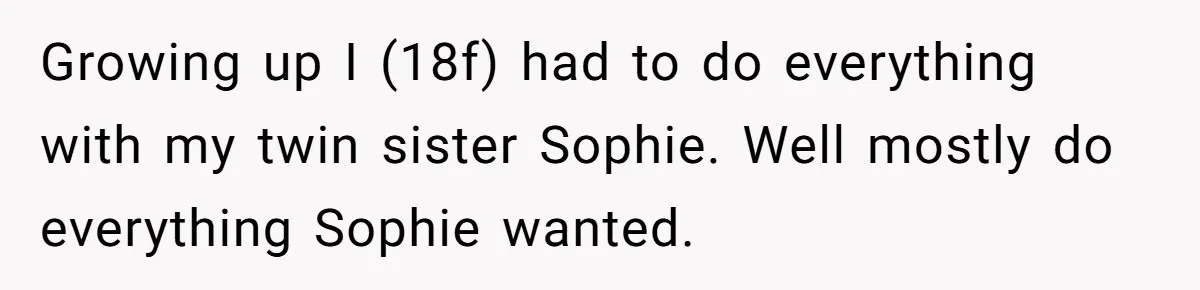 Growing up I (18f) had to do everything with my twin sister Sophie. Well mostly do everything Sophie wanted.