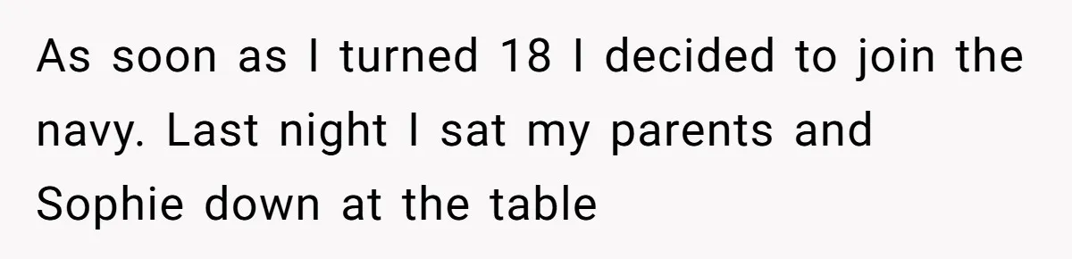 As soon as I turned 18 I decided to join the navy. Last night I sat my parents and Sophie down at the table