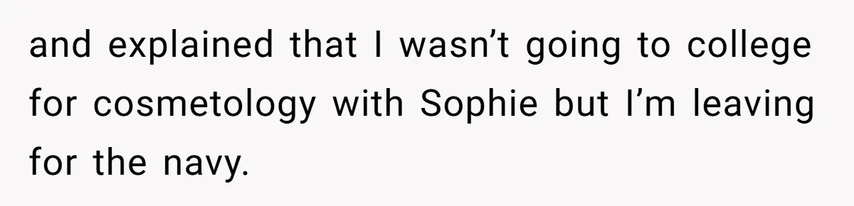 and explained that I wasn’t going to college for cosmetology with Sophie but I’m leaving for the navy.