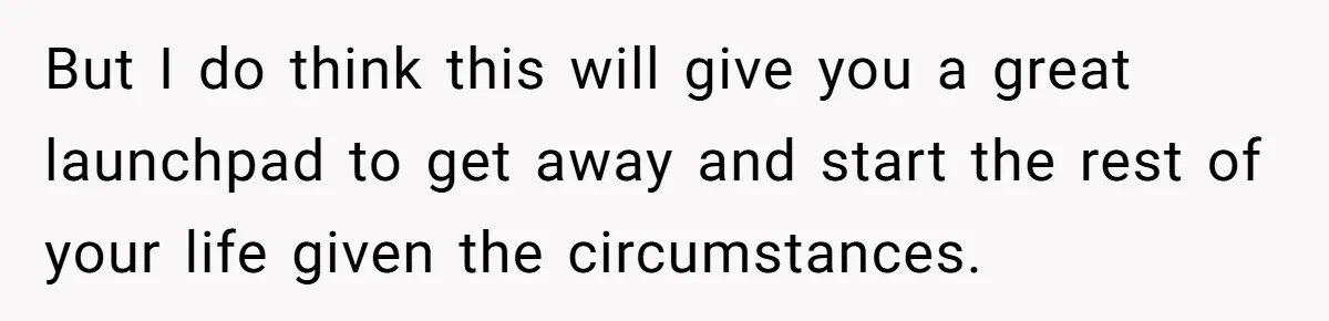 But I do think this will give you a great launchpad to get away and start the rest of your life given the circumstances.