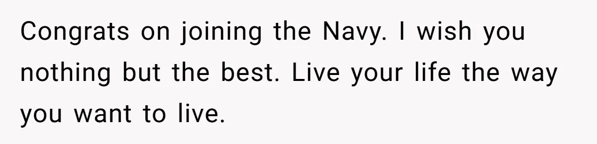 Congrats on joining the Navy. I wish you nothing but the best. Live your life the way you want to live.
