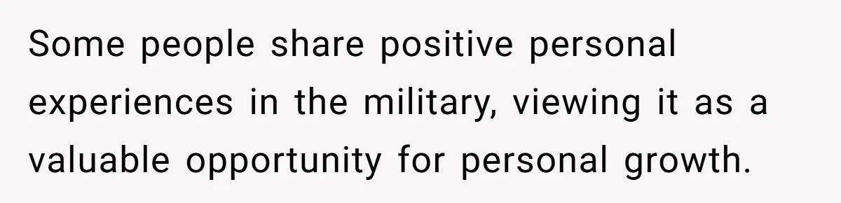 Some people share positive personal experiences in the military, viewing it as a valuable opportunity for personal growth.