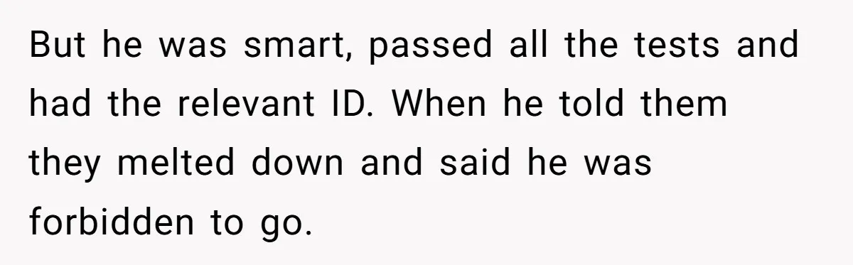 But he was smart, passed all the tests and had the relevant ID. When he told them they melted down and said he was forbidden to go.