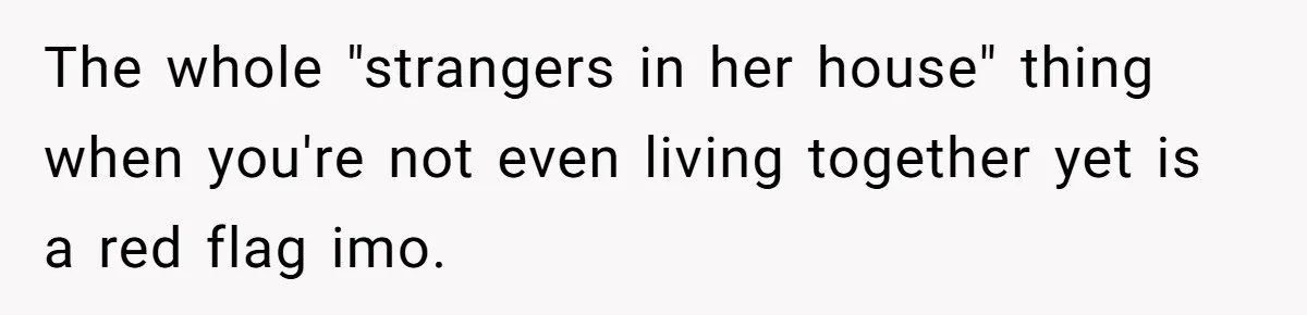 The whole "strangers in her house" thing when you're not even living together yet is a red flag imo.