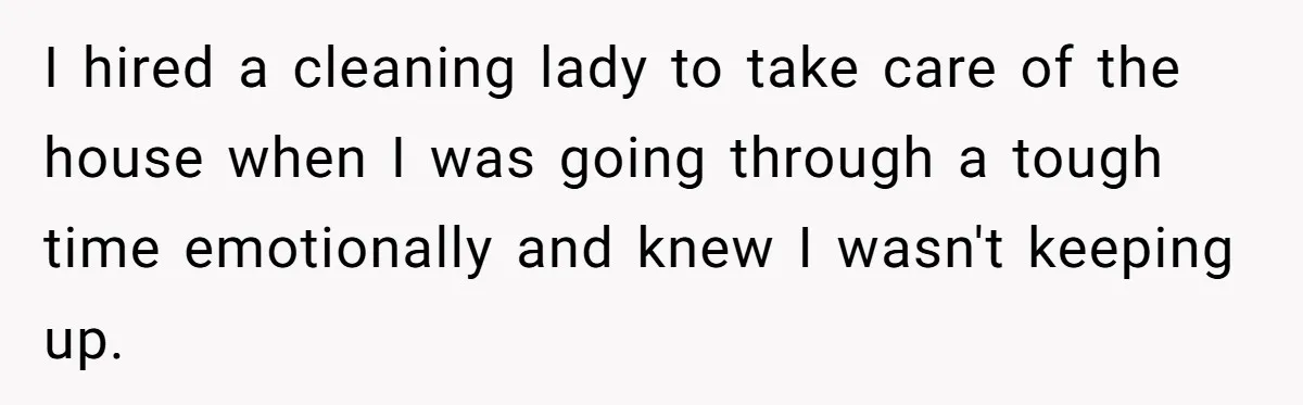 I hired a cleaning lady to take care of the house when I was going through a tough time emotionally and knew I wasn't keeping up.