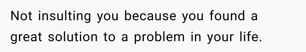 Not insulting you because you found a great solution to a problem in your life.