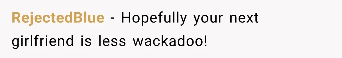 RejectedBlue − Hopefully your next girlfriend is less wackadoo!