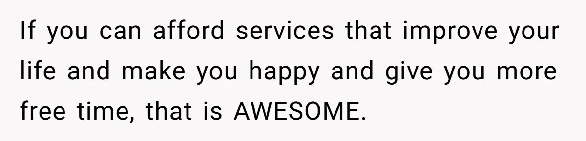 If you can afford services that improve your life and make you happy and give you more free time, that is AWESOME.