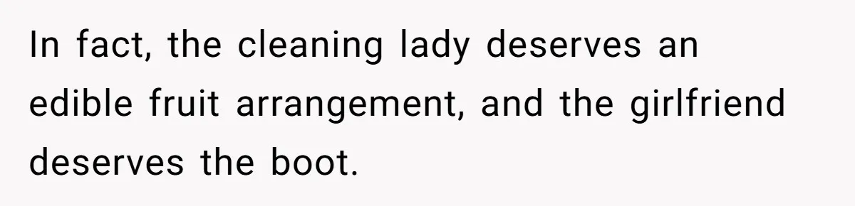In fact, the cleaning lady deserves an edible fruit arrangement, and the girlfriend deserves the boot.