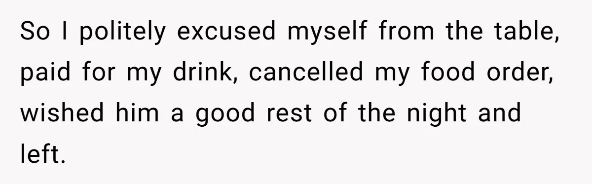 So I politely excused myself from the table, paid for my drink, cancelled my food order, wished him a good rest of the night and left.