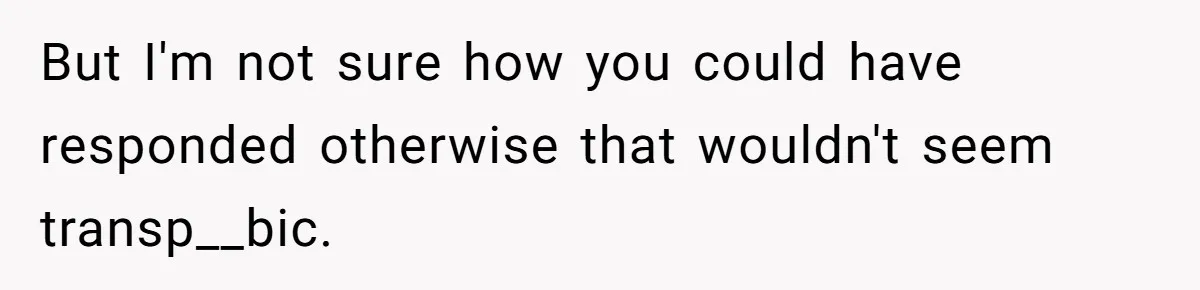 But I'm not sure how you could have responded otherwise that wouldn't seem transp__bic.