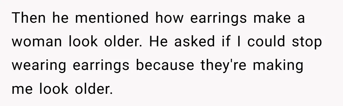 He Told Her Earrings Make Women Look Older, Her Answer Shocked Him Then he mentioned how earrings make a woman look older. He asked if I could stop wearing earrings because they're making me look older.