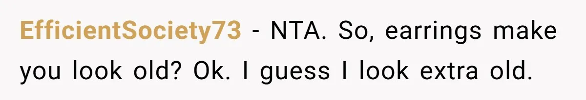 He Told Her Earrings Make Women Look Older, Her Answer Shocked Him EfficientSociety73 − NTA. So, earrings make you look old? Ok. I guess I look extra old.