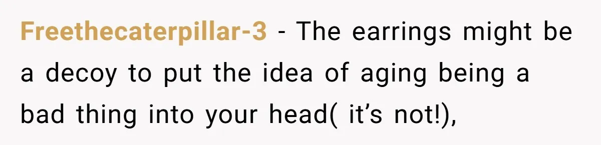He Told Her Earrings Make Women Look Older, Her Answer Shocked Him Freethecaterpillar-3 − The earrings might be a decoy to put the idea of aging being a bad thing into your head( it’s not!),