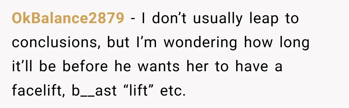 He Told Her Earrings Make Women Look Older, Her Answer Shocked Him OkBalance2879 − I don’t usually leap to conclusions, but I’m wondering how long it’ll be before he wants her to have a facelift, b__ast “lift” etc.