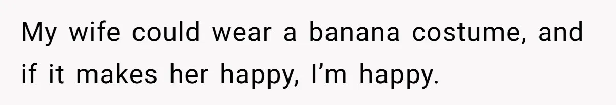 He Told Her Earrings Make Women Look Older, Her Answer Shocked Him My wife could wear a banana costume, and if it makes her happy, I’m happy.