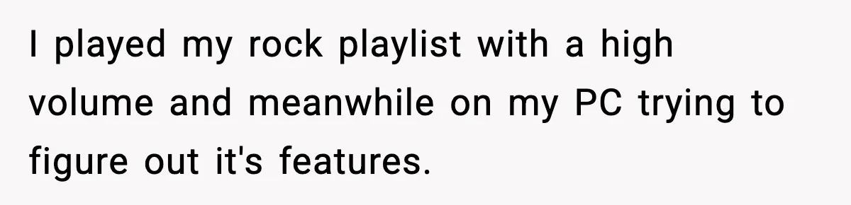 He Asked for Quiet at 2:30AM, Then His Kids Never Kept Anyone Up Again I played my rock playlist with a high volume and meanwhile on my PC trying to figure out it's features.